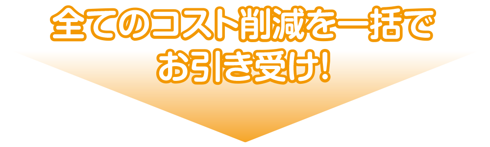 全てのコスト削減を一括でお引き受け!